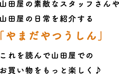 山田屋の素敵なスタッフさんや山田屋の日常を紹介する”やまだやつうしん”　これを読んで山田屋でのお買い物をもっと楽しく♪