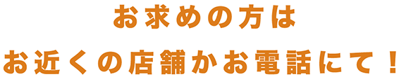 お求めの方はお近くの店舗かお電話にて！